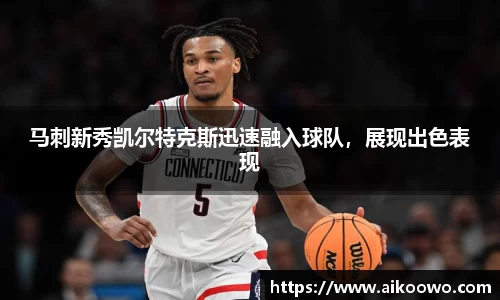 马刺新秀凯尔特克斯迅速融入球队，展现出色表现