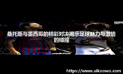 桑托斯与墨西哥的精彩对决揭示足球魅力与激情的碰撞