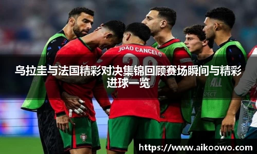 乌拉圭与法国精彩对决集锦回顾赛场瞬间与精彩进球一览